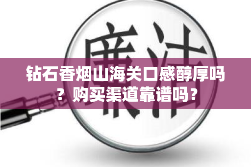 钻石香烟山海关口感醇厚吗？购买渠道靠谱吗？