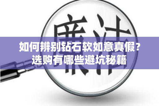 如何辨别钻石软如意真假？选购有哪些避坑秘籍